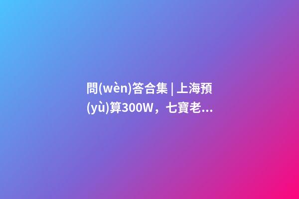 問(wèn)答合集 | 上海預(yù)算300W，七寶老破小和徐涇動(dòng)遷房哪個(gè)更合適？